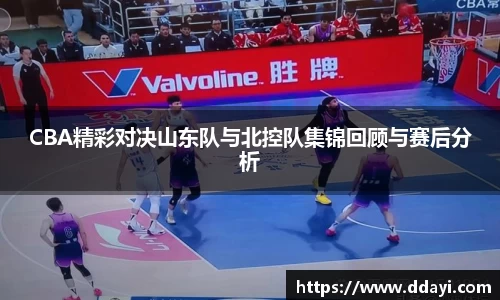 CBA精彩对决山东队与北控队集锦回顾与赛后分析