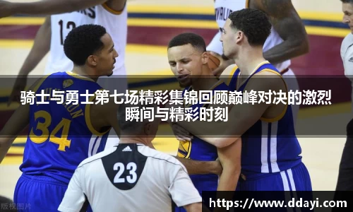 骑士与勇士第七场精彩集锦回顾巅峰对决的激烈瞬间与精彩时刻